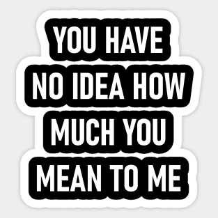 You Have No Idea How Much You Mean To Me Sticker